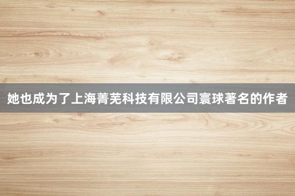 她也成为了上海菁芜科技有限公司寰球著名的作者