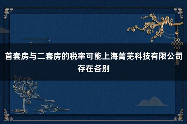 首套房与二套房的税率可能上海菁芜科技有限公司存在各别