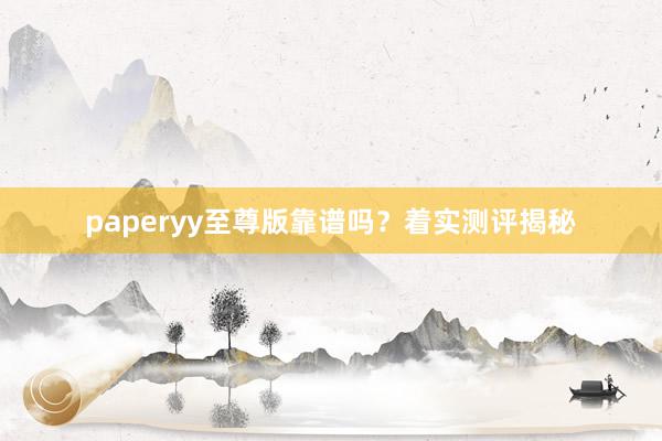 paperyy至尊版靠谱吗？着实测评揭秘