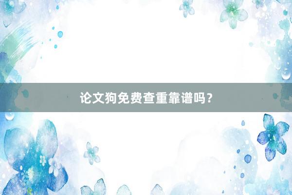 论文狗免费查重靠谱吗？