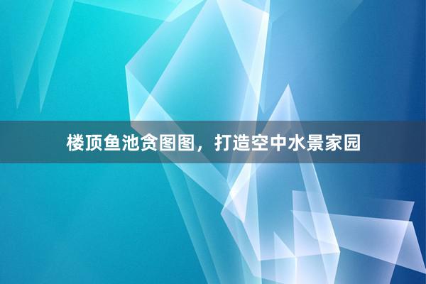 楼顶鱼池贪图图，打造空中水景家园