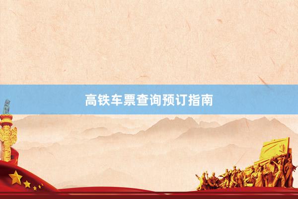 高铁车票查询预订指南