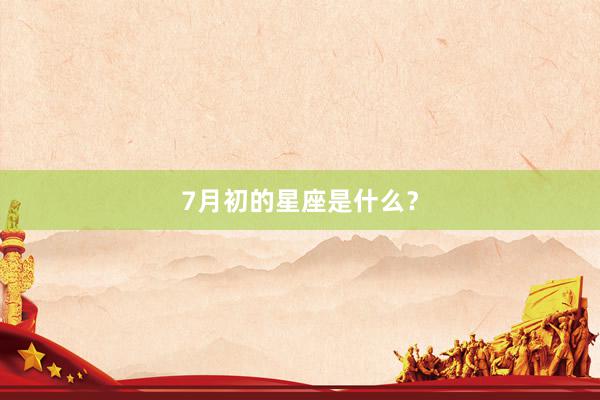 7月初的星座是什么？