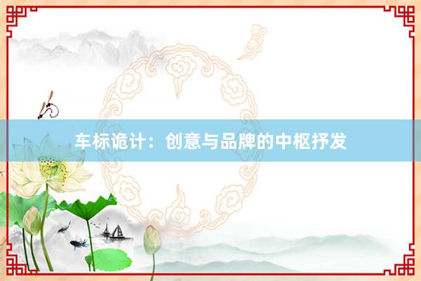 车标诡计：创意与品牌的中枢抒发