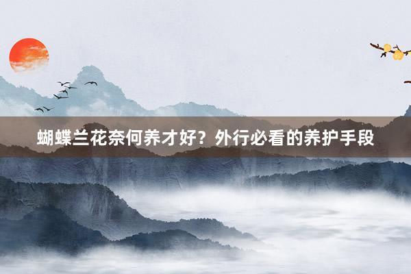 蝴蝶兰花奈何养才好？外行必看的养护手段