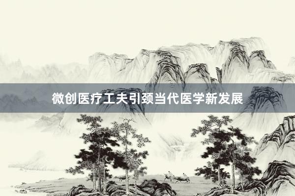微创医疗工夫引颈当代医学新发展
