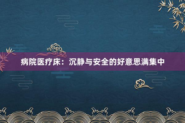 病院医疗床：沉静与安全的好意思满集中