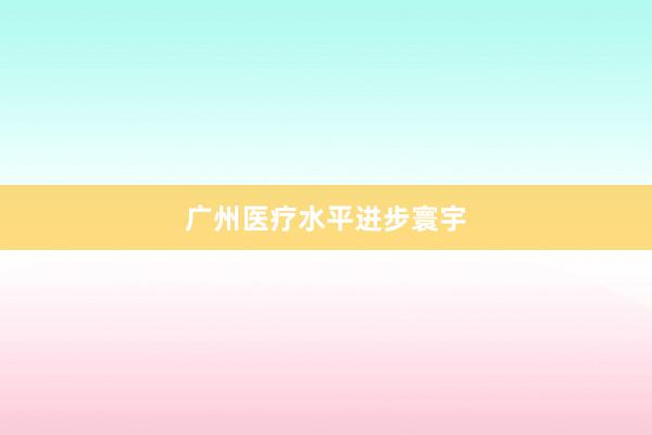 广州医疗水平进步寰宇