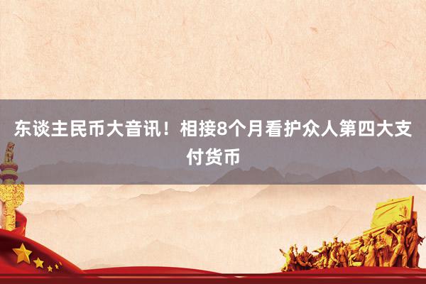 东谈主民币大音讯！相接8个月看护众人第四大支付货币