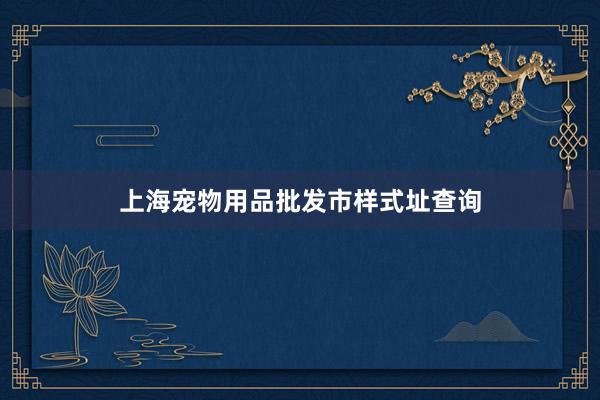上海宠物用品批发市样式址查询