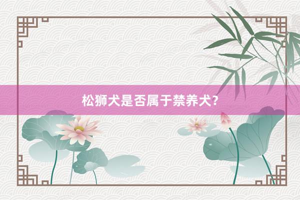 松狮犬是否属于禁养犬？